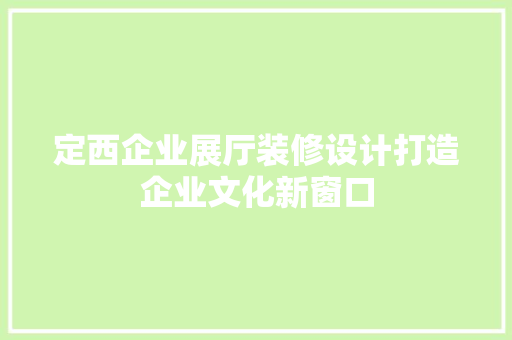 定西企业展厅装修设计打造企业文化新窗口