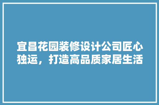 宜昌花园装修设计公司匠心独运，打造高品质家居生活