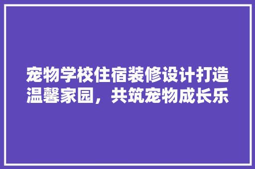 宠物学校住宿装修设计打造温馨家园，共筑宠物成长乐园 公共建筑设计