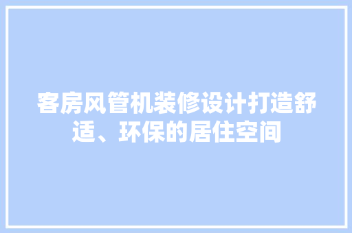 客房风管机装修设计打造舒适、环保的居住空间 知识问答