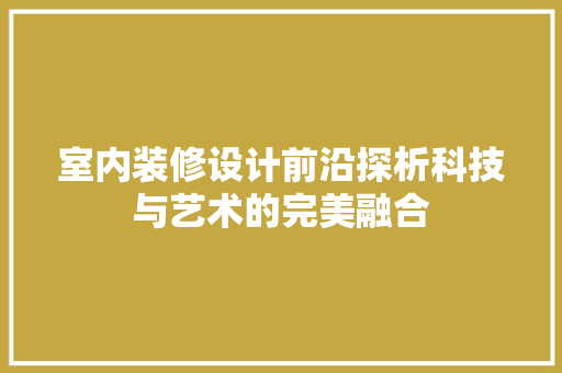 室内装修设计前沿探析科技与艺术的完美融合
