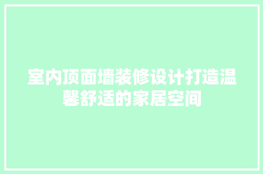 室内顶面墙装修设计打造温馨舒适的家居空间