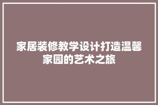 家居装修教学设计打造温馨家园的艺术之旅
