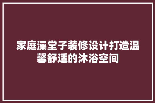 家庭澡堂子装修设计打造温馨舒适的沐浴空间 常见问题