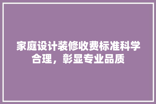家庭设计装修收费标准科学合理，彰显专业品质