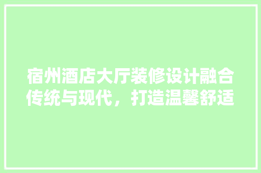 宿州酒店大厅装修设计融合传统与现代，打造温馨舒适的接待空间
