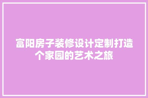 富阳房子装修设计定制打造个家园的艺术之旅 施工工艺