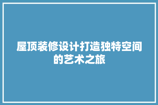 屋顶装修设计打造独特空间的艺术之旅