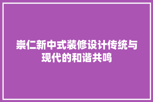 崇仁新中式装修设计传统与现代的和谐共鸣