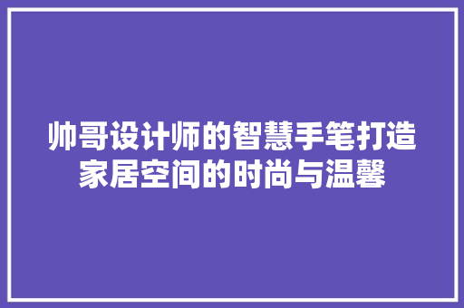 帅哥设计师的智慧手笔打造家居空间的时尚与温馨