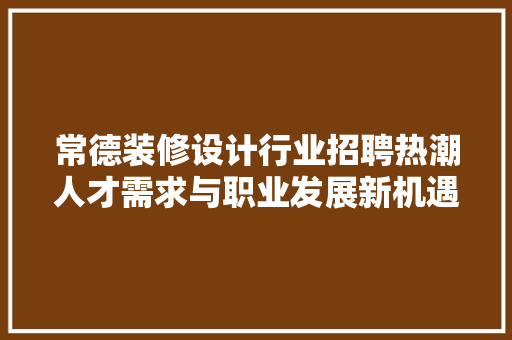 常德装修设计行业招聘热潮人才需求与职业发展新机遇