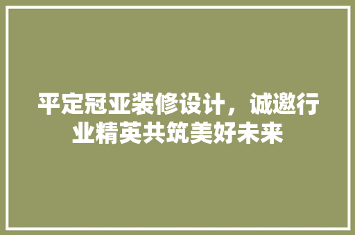 平定冠亚装修设计，诚邀行业精英共筑美好未来