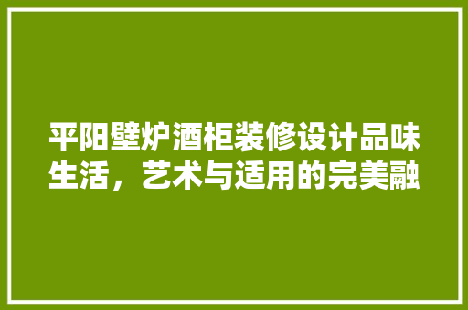 平阳壁炉酒柜装修设计品味生活，艺术与适用的完美融合