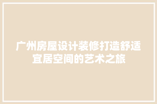 广州房屋设计装修打造舒适宜居空间的艺术之旅