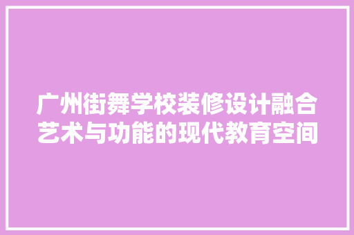 广州街舞学校装修设计融合艺术与功能的现代教育空间