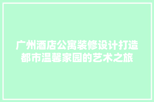 广州酒店公寓装修设计打造都市温馨家园的艺术之旅