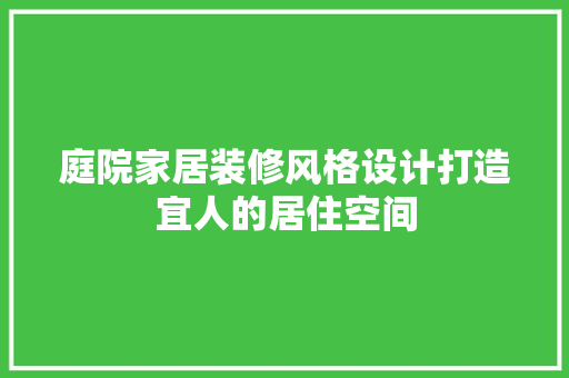 庭院家居装修风格设计打造宜人的居住空间