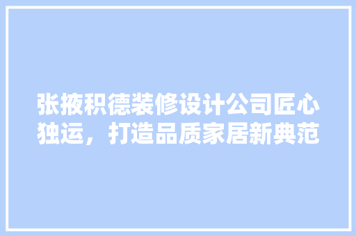 张掖积德装修设计公司匠心独运，打造品质家居新典范 常见问题