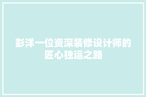 彭洋一位资深装修设计师的匠心独运之路