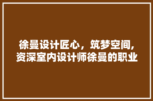 徐曼设计匠心，筑梦空间,资深室内设计师徐曼的职业生涯