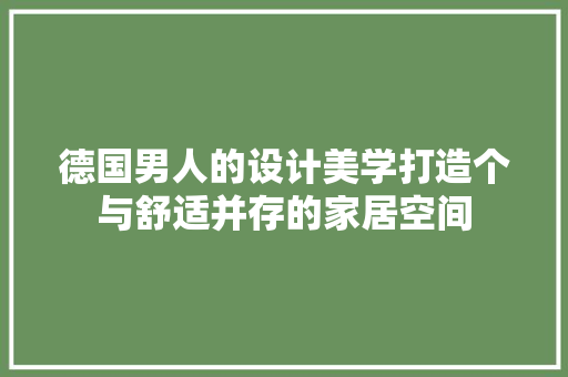 德国男人的设计美学打造个与舒适并存的家居空间