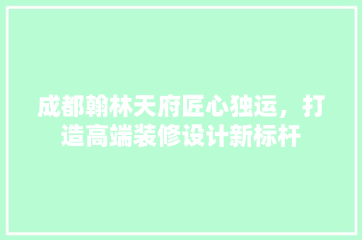 成都翰林天府匠心独运，打造高端装修设计新标杆
