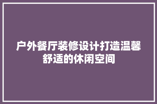 户外餐厅装修设计打造温馨舒适的休闲空间
