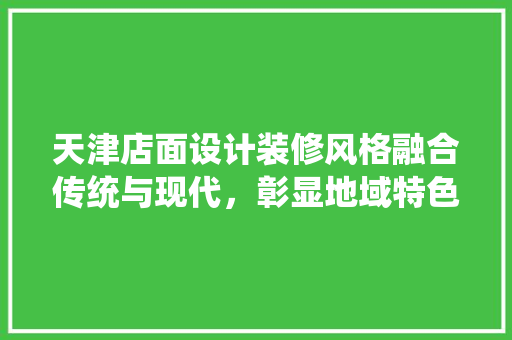 天津店面设计装修风格融合传统与现代，彰显地域特色