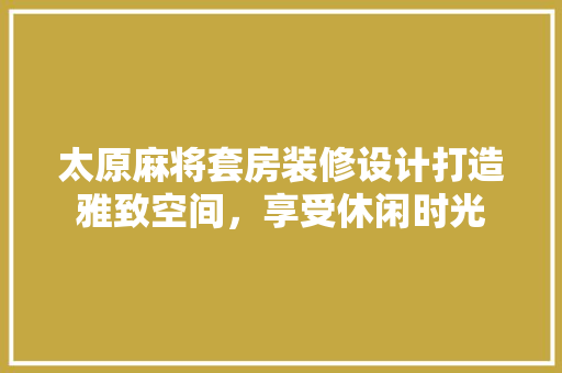 太原麻将套房装修设计打造雅致空间，享受休闲时光 施工工艺