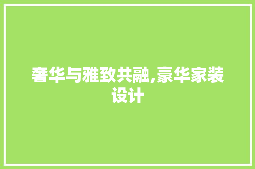 奢华与雅致共融,豪华家装设计