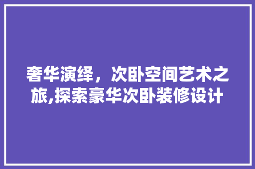 奢华演绎，次卧空间艺术之旅,探索豪华次卧装修设计之路