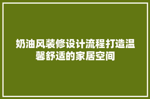 奶油风装修设计流程打造温馨舒适的家居空间 施工工艺