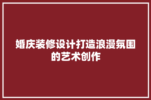 婚庆装修设计打造浪漫氛围的艺术创作