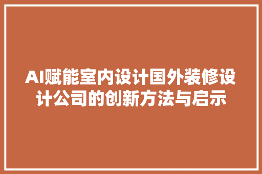 AI赋能室内设计国外装修设计公司的创新方法与启示