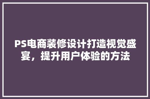 PS电商装修设计打造视觉盛宴，提升用户体验的方法