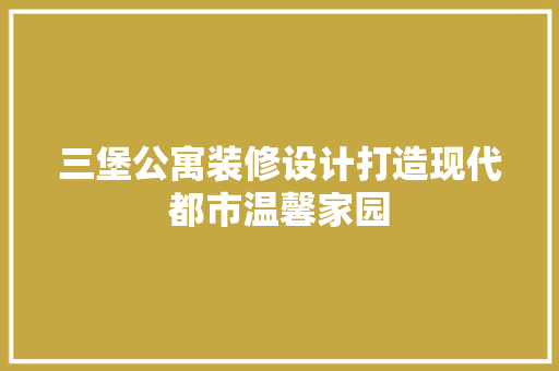 三堡公寓装修设计打造现代都市温馨家园 生态建筑设计