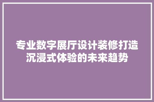 专业数字展厅设计装修打造沉浸式体验的未来趋势 工艺流程
