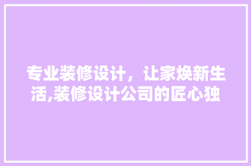 专业装修设计，让家焕新生活,装修设计公司的匠心独运