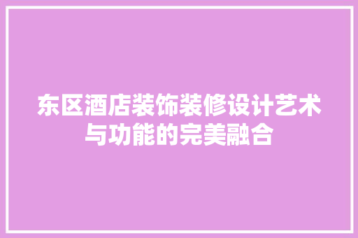 东区酒店装饰装修设计艺术与功能的完美融合