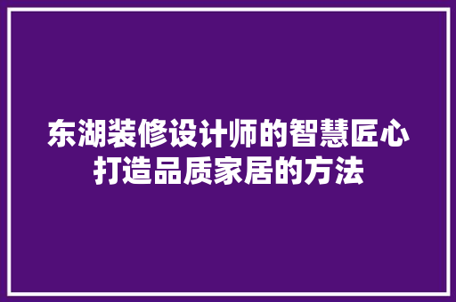 东湖装修设计师的智慧匠心打造品质家居的方法
