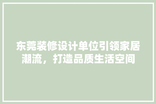 东莞装修设计单位引领家居潮流，打造品质生活空间