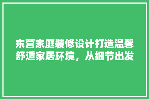 东营家庭装修设计打造温馨舒适家居环境，从细节出发