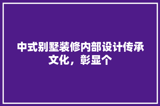 中式别墅装修内部设计传承文化，彰显个
