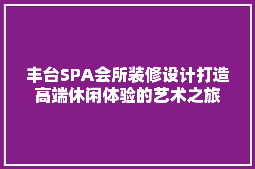 丰台SPA会所装修设计打造高端休闲体验的艺术之旅