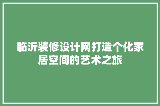 临沂装修设计网打造个化家居空间的艺术之旅 施工管理