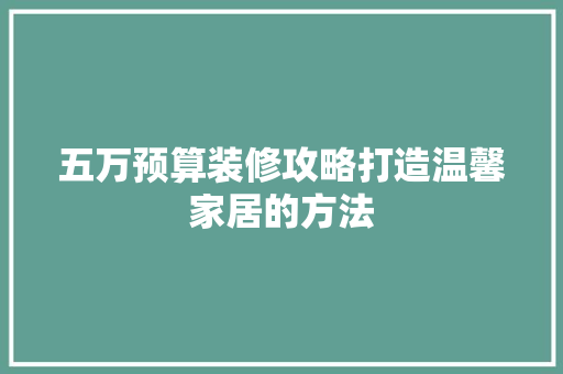 五万预算装修攻略打造温馨家居的方法