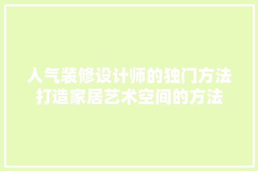 人气装修设计师的独门方法打造家居艺术空间的方法
