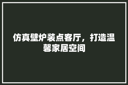 仿真壁炉装点客厅，打造温馨家居空间