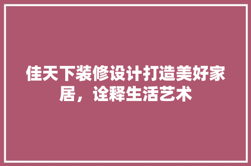 佳天下装修设计打造美好家居，诠释生活艺术
