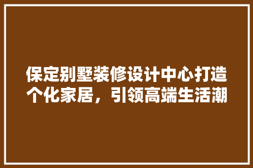保定别墅装修设计中心打造个化家居，引领高端生活潮流 公共建筑设计